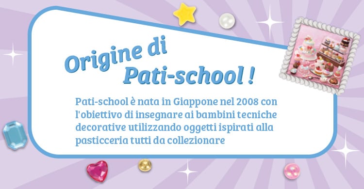 Origine di Pati-school! Pati-school è nata in Giappone nel 2008 con l'obiettivo di insegnare ai bambini tecniche decorative utilizzando oggetti ispirati alla pasticceria tutti da collezionare